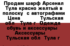 Продам шарф Арсенал Тула(красно-желтый в полоску) с автографами › Цена ­ 1 990 - Тульская обл., Тула г. Одежда, обувь и аксессуары » Аксессуары   . Тульская обл.,Тула г.